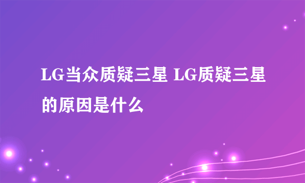 LG当众质疑三星 LG质疑三星的原因是什么