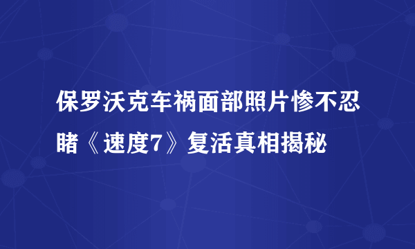 保罗沃克车祸面部照片惨不忍睹《速度7》复活真相揭秘