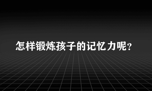 怎样锻炼孩子的记忆力呢？