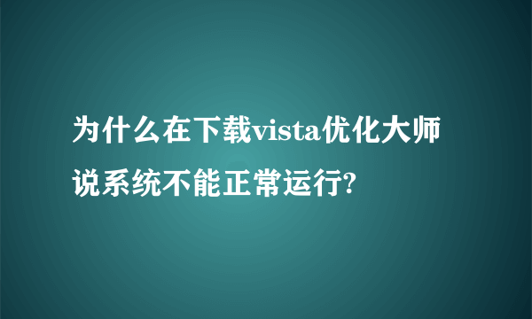 为什么在下载vista优化大师说系统不能正常运行?