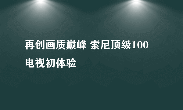 再创画质巅峰 索尼顶级100吋电视初体验