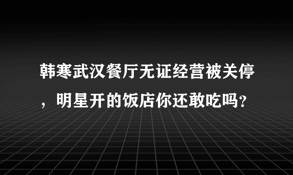 韩寒武汉餐厅无证经营被关停，明星开的饭店你还敢吃吗？