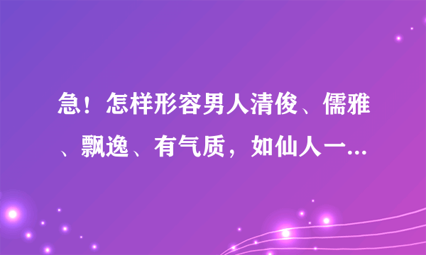 急！怎样形容男人清俊、儒雅、飘逸、有气质，如仙人一般！给人感觉要淡淡的，但是容貌要绝佳？