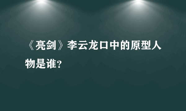 《亮剑》李云龙口中的原型人物是谁？