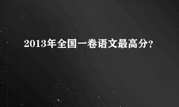 2013年全国一卷语文最高分？