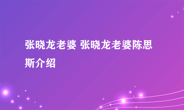 张晓龙老婆 张晓龙老婆陈思斯介绍