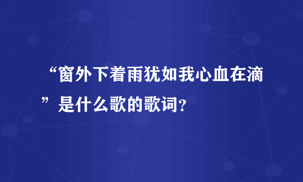 “窗外下着雨犹如我心血在滴”是什么歌的歌词？