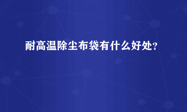 耐高温除尘布袋有什么好处？