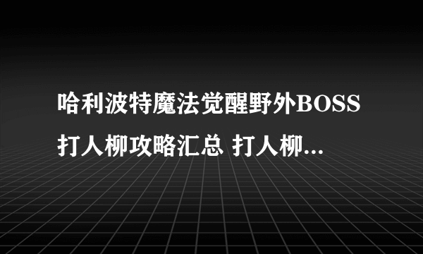 哈利波特魔法觉醒野外BOSS打人柳攻略汇总 打人柳位置分享