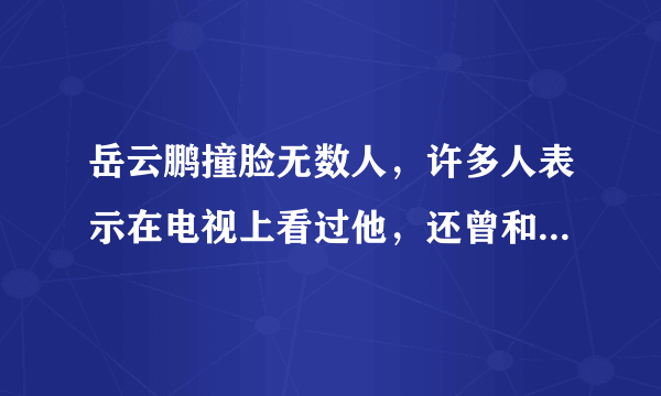 岳云鹏撞脸无数人，许多人表示在电视上看过他，还曾和他握过手，你怎么看？