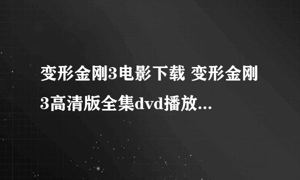 变形金刚3电影下载 变形金刚3高清版全集dvd播放 变形金刚3高清免费下载