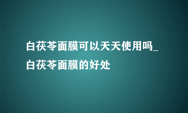 白茯苓面膜可以天天使用吗_白茯苓面膜的好处