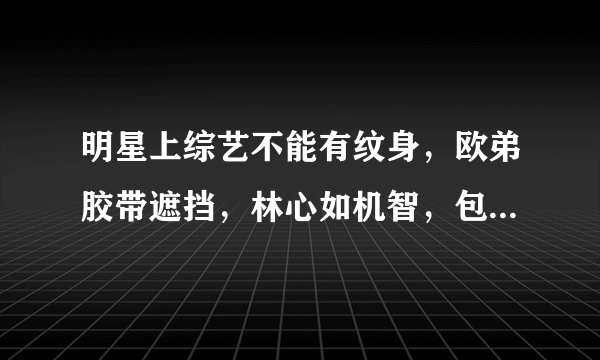 明星上综艺不能有纹身，欧弟胶带遮挡，林心如机智，包贝尔最彻，你同意吗？