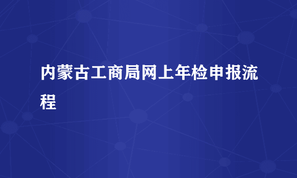 内蒙古工商局网上年检申报流程