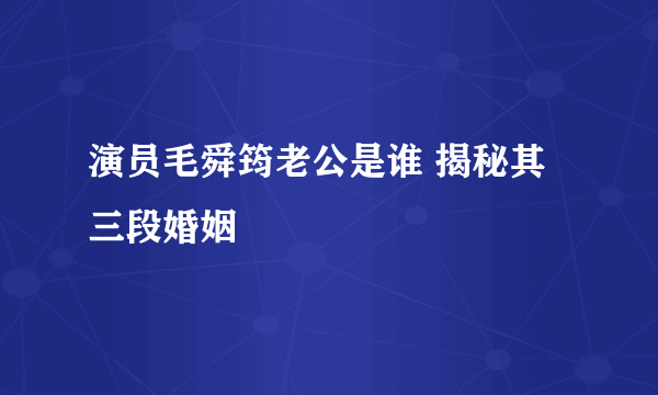 演员毛舜筠老公是谁 揭秘其三段婚姻