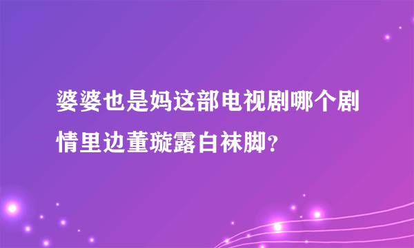 婆婆也是妈这部电视剧哪个剧情里边董璇露白袜脚？