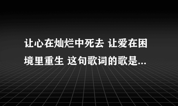 让心在灿烂中死去 让爱在困境里重生 这句歌词的歌是什么名字？