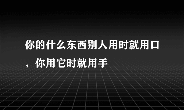 你的什么东西别人用时就用口，你用它时就用手