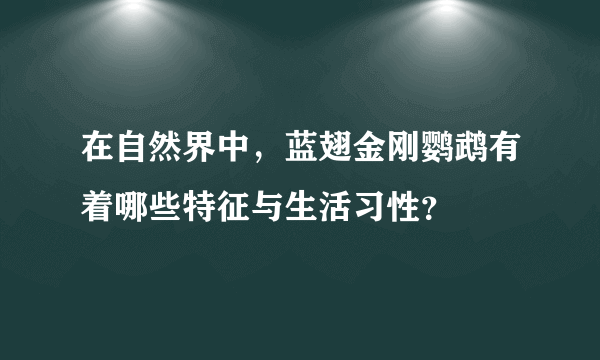 在自然界中，蓝翅金刚鹦鹉有着哪些特征与生活习性？