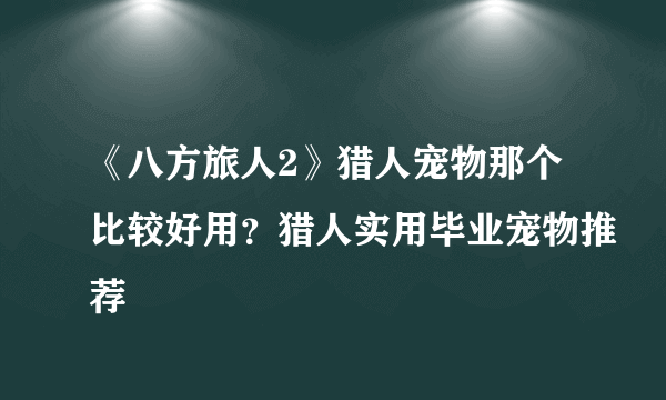 《八方旅人2》猎人宠物那个比较好用？猎人实用毕业宠物推荐