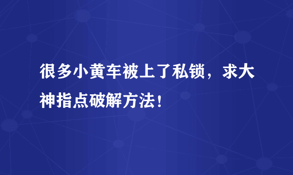 很多小黄车被上了私锁，求大神指点破解方法！