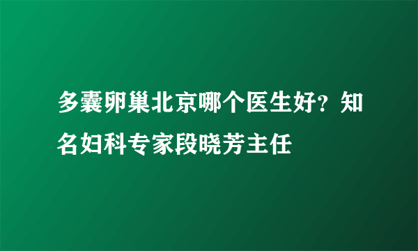 多囊卵巢北京哪个医生好？知名妇科专家段晓芳主任