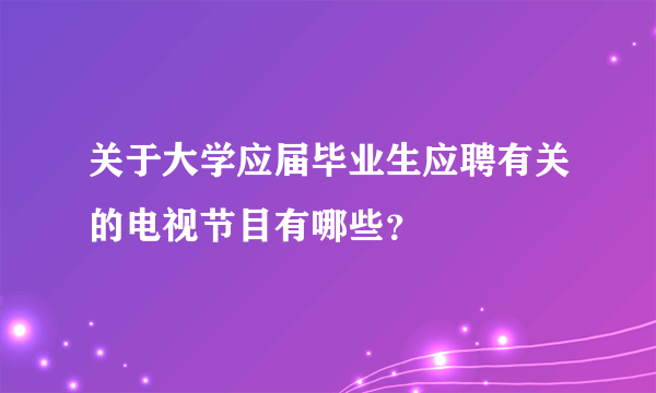 关于大学应届毕业生应聘有关的电视节目有哪些？