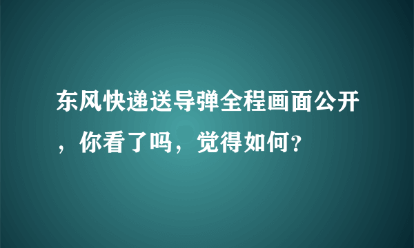 东风快递送导弹全程画面公开，你看了吗，觉得如何？