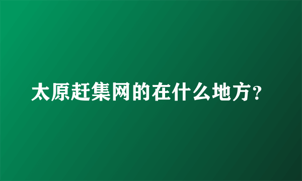 太原赶集网的在什么地方？