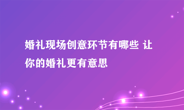 婚礼现场创意环节有哪些 让你的婚礼更有意思