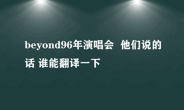 beyond96年演唱会  他们说的话 谁能翻译一下