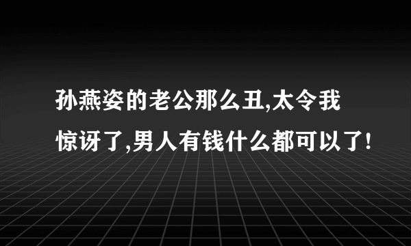 孙燕姿的老公那么丑,太令我惊讶了,男人有钱什么都可以了!