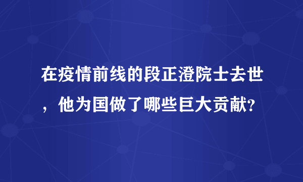 在疫情前线的段正澄院士去世，他为国做了哪些巨大贡献？