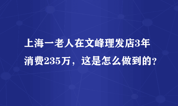 上海一老人在文峰理发店3年消费235万，这是怎么做到的？