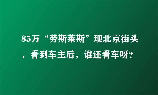 85万“劳斯莱斯”现北京街头，看到车主后，谁还看车呀？