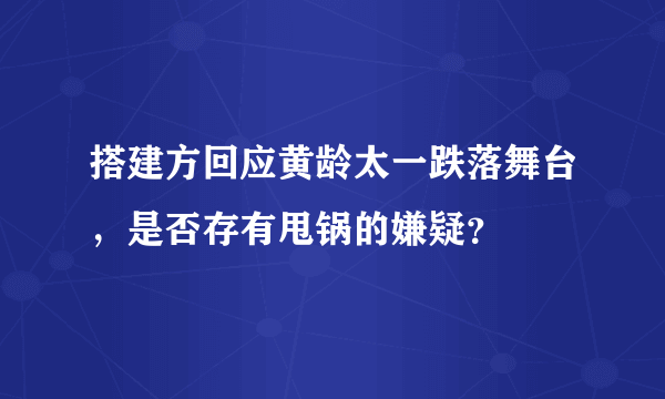 搭建方回应黄龄太一跌落舞台，是否存有甩锅的嫌疑？