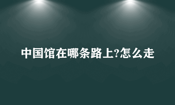 中国馆在哪条路上?怎么走