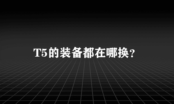 T5的装备都在哪换？