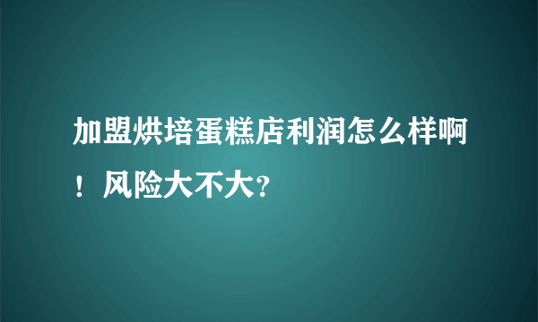 加盟烘培蛋糕店利润怎么样啊！风险大不大？