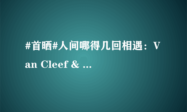 #首晒#人间哪得几回相遇：Van Cleef & Arpels 梵克雅宝 恋人之桥