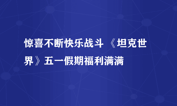 惊喜不断快乐战斗 《坦克世界》五一假期福利满满