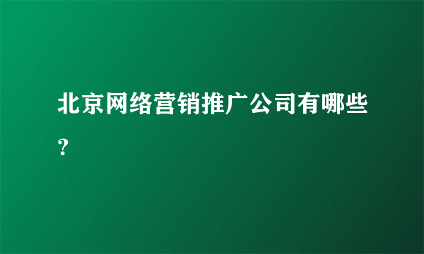 北京网络营销推广公司有哪些？