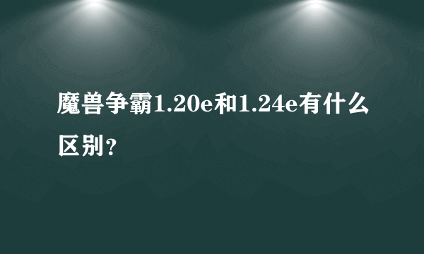 魔兽争霸1.20e和1.24e有什么区别？