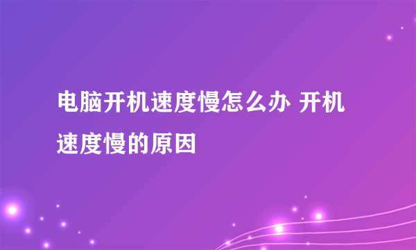 电脑开机速度慢怎么办 开机速度慢的原因