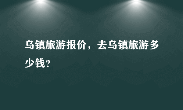 乌镇旅游报价，去乌镇旅游多少钱？