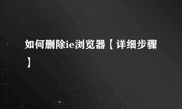 如何删除ie浏览器【详细步骤】