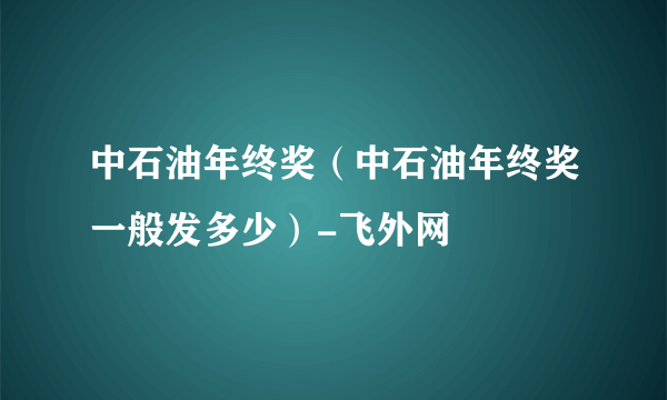 中石油年终奖（中石油年终奖一般发多少）-飞外网