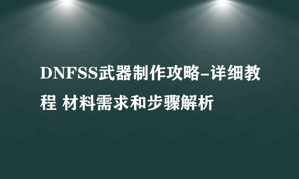 DNFSS武器制作攻略-详细教程 材料需求和步骤解析