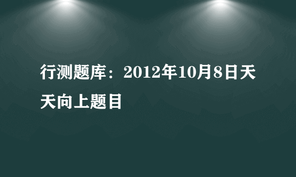 行测题库：2012年10月8日天天向上题目