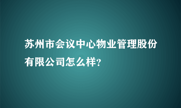 苏州市会议中心物业管理股份有限公司怎么样？